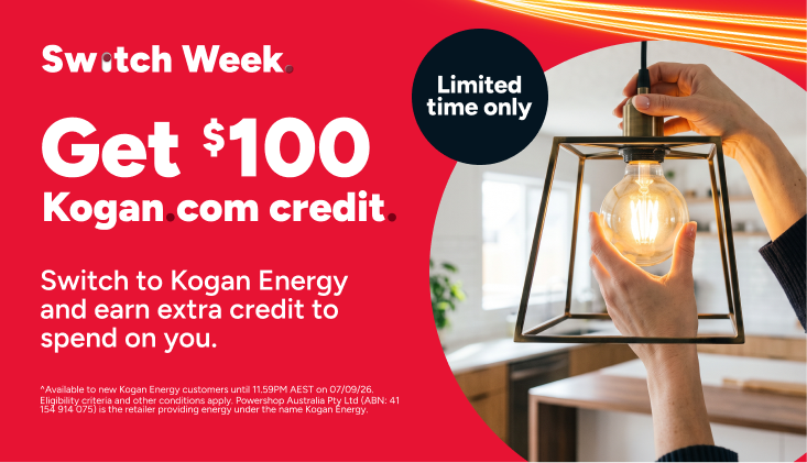 Switch Week
Limited
time only
Get $100
Kogan.com credit.
Switch to Kogan Energy and earn extra credit to spend on you.
^Available to new Kogan Energy customers until 11.59PM AEST on 07/09/26. Eligibility criteria and other conditions apply. Powershop Australia Pty Ltd (ABN: 41 154 914 075) is the retailer providing energy under the name Kogan Energy.